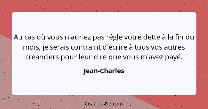 Au cas où vous n'auriez pas réglé votre dette à la fin du mois, je serais contraint d'écrire à tous vos autres créanciers pour leur dir... - Jean-Charles