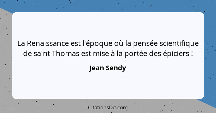 La Renaissance est l'époque où la pensée scientifique de saint Thomas est mise à la portée des épiciers !... - Jean Sendy