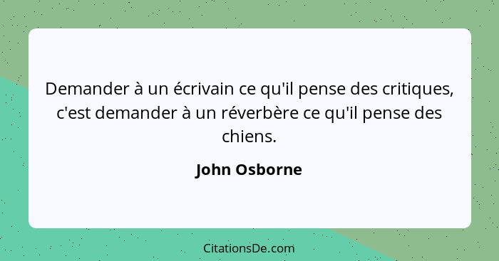 Demander à un écrivain ce qu'il pense des critiques, c'est demander à un réverbère ce qu'il pense des chiens.... - John Osborne