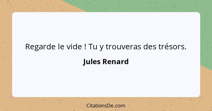 Regarde le vide ! Tu y trouveras des trésors.... - Jules Renard