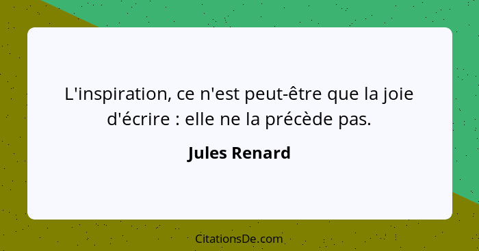 L'inspiration, ce n'est peut-être que la joie d'écrire : elle ne la précède pas.... - Jules Renard