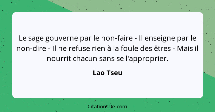 Le sage gouverne par le non-faire - Il enseigne par le non-dire - Il ne refuse rien à la foule des êtres - Mais il nourrit chacun sans se l... - Lao Tseu