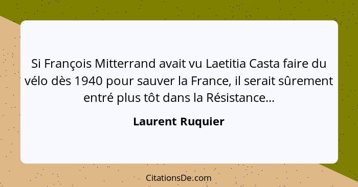 Si François Mitterrand avait vu Laetitia Casta faire du vélo dès 1940 pour sauver la France, il serait sûrement entré plus tôt dans... - Laurent Ruquier