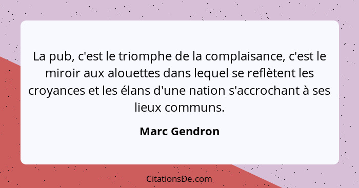 La pub, c'est le triomphe de la complaisance, c'est le miroir aux alouettes dans lequel se reflètent les croyances et les élans d'une n... - Marc Gendron