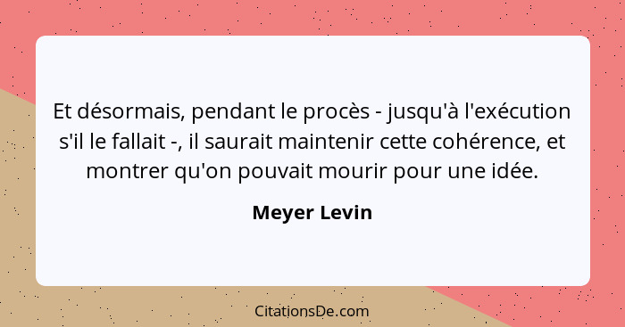 Et désormais, pendant le procès - jusqu'à l'exécution s'il le fallait -, il saurait maintenir cette cohérence, et montrer qu'on pouvait... - Meyer Levin