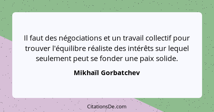 Il faut des négociations et un travail collectif pour trouver l'équilibre réaliste des intérêts sur lequel seulement peut se fond... - Mikhaïl Gorbatchev