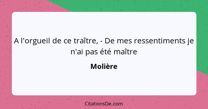 A l'orgueil de ce traître, - De mes ressentiments je n'ai pas été maître... - Molière