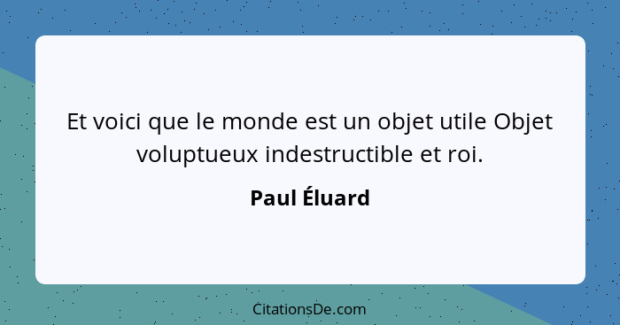 Et voici que le monde est un objet utile Objet voluptueux indestructible et roi.... - Paul Éluard