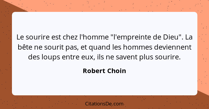 Le sourire est chez l'homme "l'empreinte de Dieu". La bête ne sourit pas, et quand les hommes deviennent des loups entre eux, ils ne sa... - Robert Choin