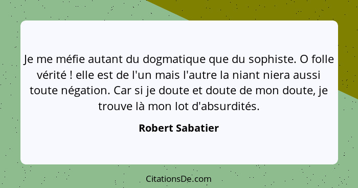 Je me méfie autant du dogmatique que du sophiste. O folle vérité ! elle est de l'un mais l'autre la niant niera aussi toute nég... - Robert Sabatier