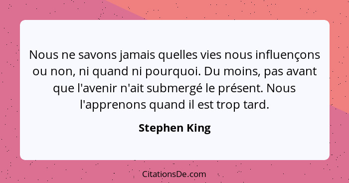 Nous ne savons jamais quelles vies nous influençons ou non, ni quand ni pourquoi. Du moins, pas avant que l'avenir n'ait submergé le pr... - Stephen King