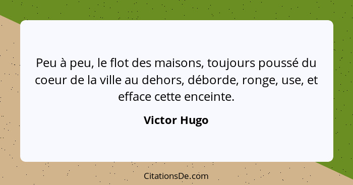 Peu à peu, le flot des maisons, toujours poussé du coeur de la ville au dehors, déborde, ronge, use, et efface cette enceinte.... - Victor Hugo