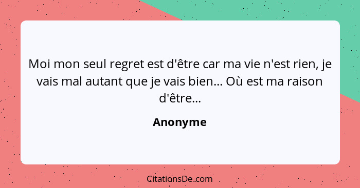 Moi mon seul regret est d'être car ma vie n'est rien, je vais mal autant que je vais bien... Où est ma raison d'être...... - Anonyme