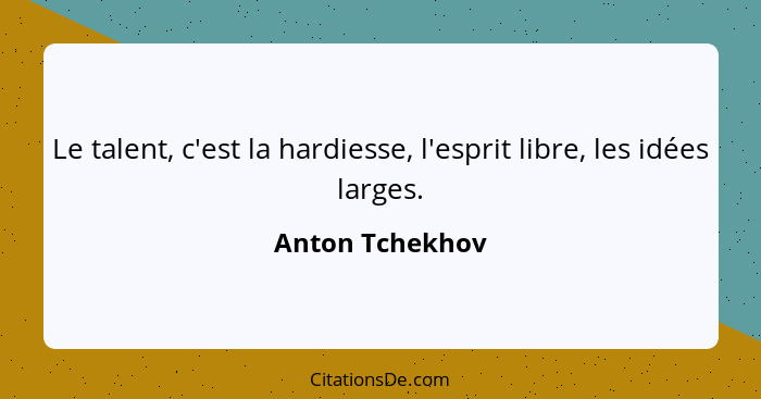 Le talent, c'est la hardiesse, l'esprit libre, les idées larges.... - Anton Tchekhov