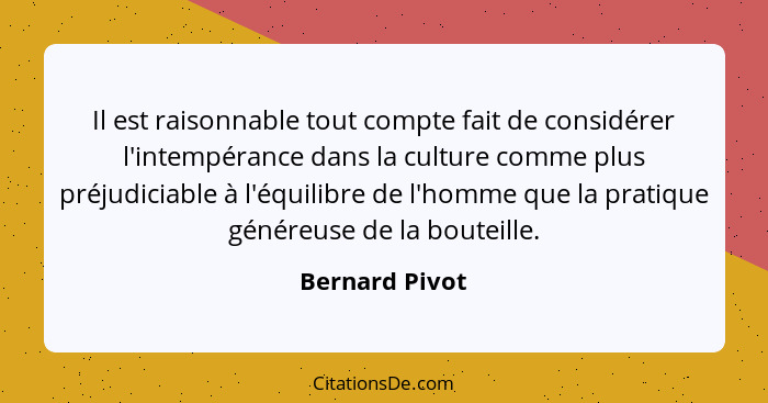 Il est raisonnable tout compte fait de considérer l'intempérance dans la culture comme plus préjudiciable à l'équilibre de l'homme que... - Bernard Pivot