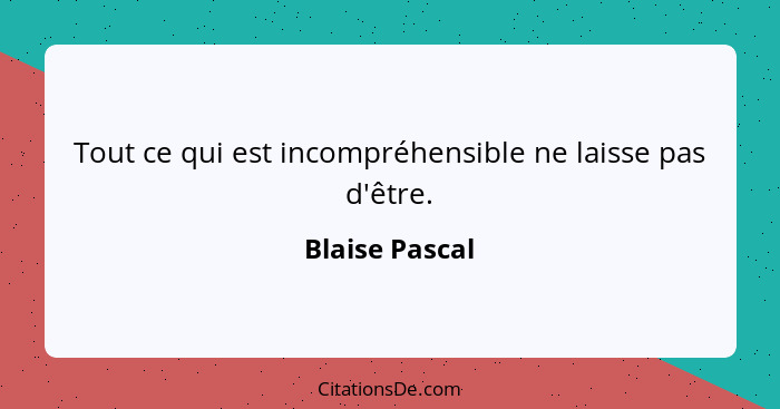 Tout ce qui est incompréhensible ne laisse pas d'être.... - Blaise Pascal