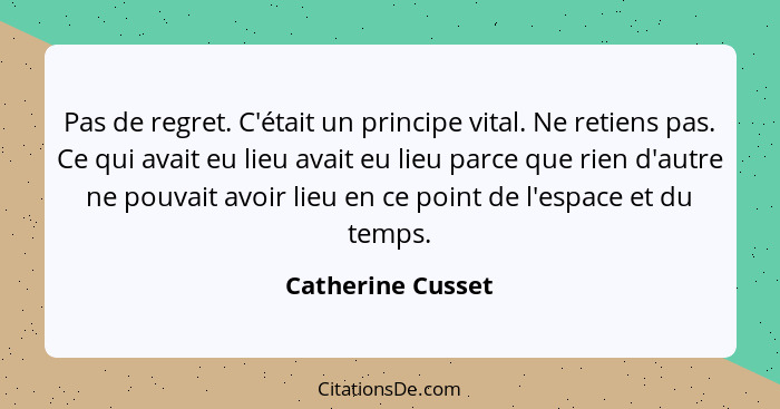 Pas de regret. C'était un principe vital. Ne retiens pas. Ce qui avait eu lieu avait eu lieu parce que rien d'autre ne pouvait avoi... - Catherine Cusset