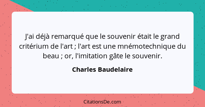 J'ai déjà remarqué que le souvenir était le grand critérium de l'art ; l'art est une mnémotechnique du beau ; or, l'imi... - Charles Baudelaire