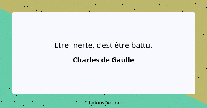 Etre inerte, c'est être battu.... - Charles de Gaulle