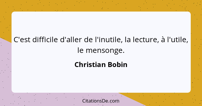 C'est difficile d'aller de l'inutile, la lecture, à l'utile, le mensonge.... - Christian Bobin