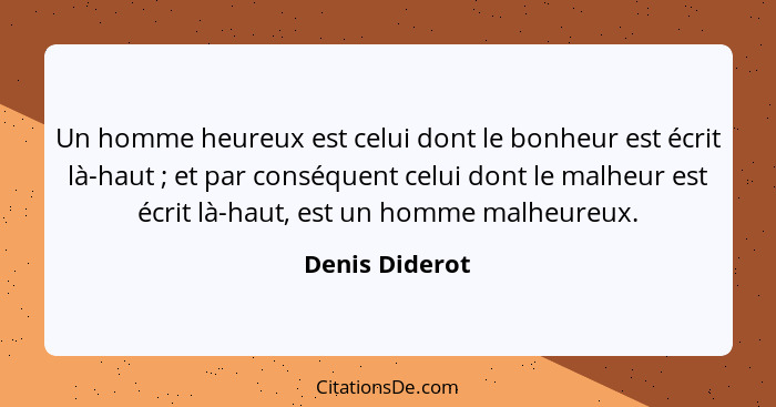 Un homme heureux est celui dont le bonheur est écrit là-haut ; et par conséquent celui dont le malheur est écrit là-haut, est un... - Denis Diderot