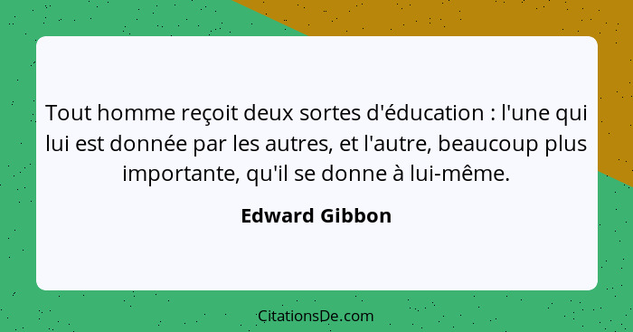 Tout homme reçoit deux sortes d'éducation : l'une qui lui est donnée par les autres, et l'autre, beaucoup plus importante, qu'il... - Edward Gibbon