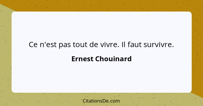 Ce n'est pas tout de vivre. Il faut survivre.... - Ernest Chouinard