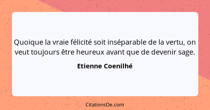 Quoique la vraie félicité soit inséparable de la vertu, on veut toujours être heureux avant que de devenir sage.... - Etienne Coenilhé