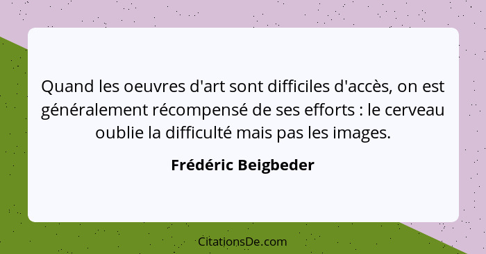 Quand les oeuvres d'art sont difficiles d'accès, on est généralement récompensé de ses efforts : le cerveau oublie la diffic... - Frédéric Beigbeder