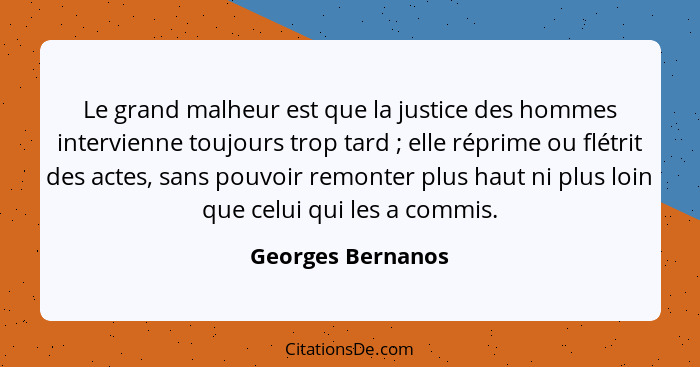 Le grand malheur est que la justice des hommes intervienne toujours trop tard ; elle réprime ou flétrit des actes, sans pouvoi... - Georges Bernanos