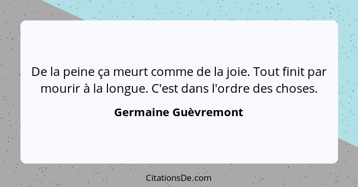 De la peine ça meurt comme de la joie. Tout finit par mourir à la longue. C'est dans l'ordre des choses.... - Germaine Guèvremont