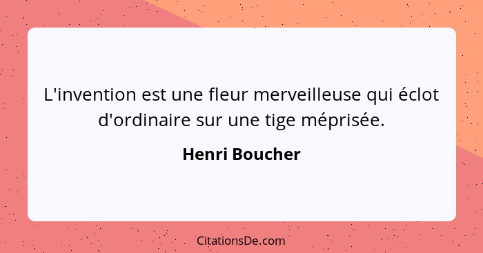 L'invention est une fleur merveilleuse qui éclot d'ordinaire sur une tige méprisée.... - Henri Boucher