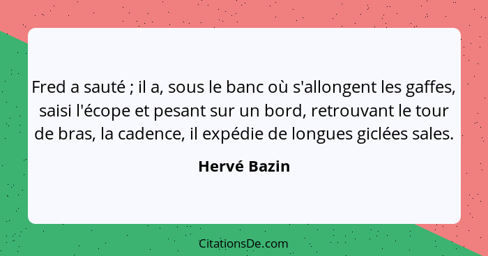 Fred a sauté ; il a, sous le banc où s'allongent les gaffes, saisi l'écope et pesant sur un bord, retrouvant le tour de bras, la ca... - Hervé Bazin