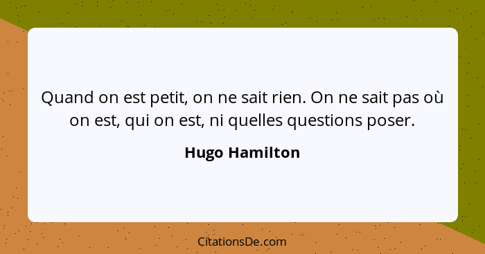 Quand on est petit, on ne sait rien. On ne sait pas où on est, qui on est, ni quelles questions poser.... - Hugo Hamilton