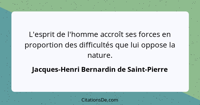 L'esprit de l'homme accroît ses forces en proportion des difficultés que lui oppose la nature.... - Jacques-Henri Bernardin de Saint-Pierre