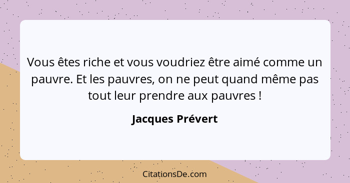 Vous êtes riche et vous voudriez être aimé comme un pauvre. Et les pauvres, on ne peut quand même pas tout leur prendre aux pauvres&... - Jacques Prévert