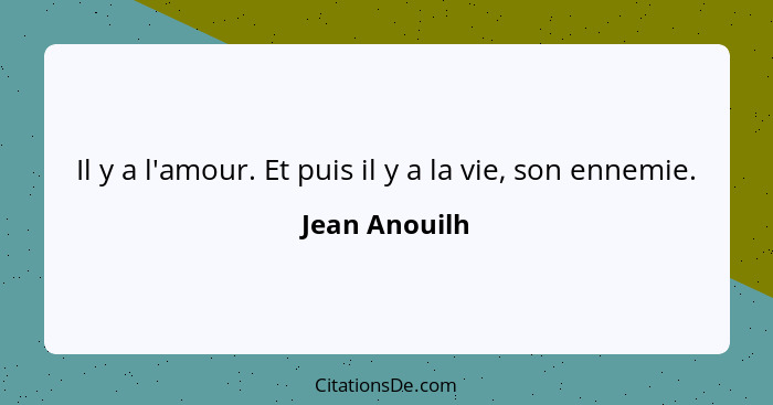 Il y a l'amour. Et puis il y a la vie, son ennemie.... - Jean Anouilh