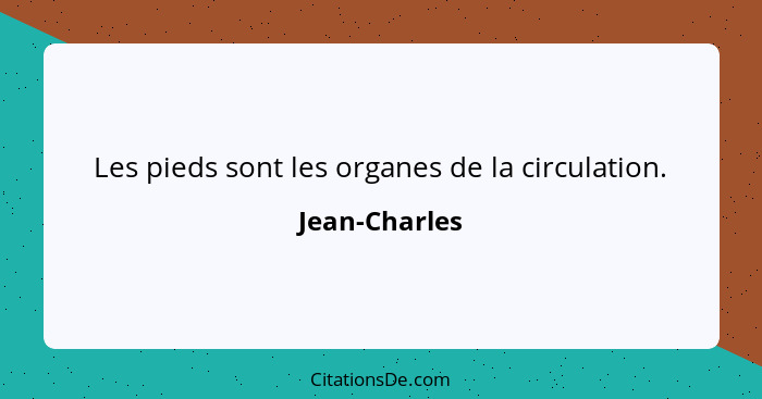 Les pieds sont les organes de la circulation.... - Jean-Charles