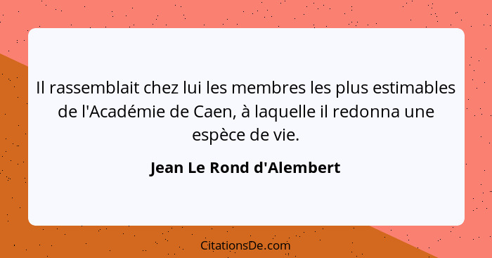 Il rassemblait chez lui les membres les plus estimables de l'Académie de Caen, à laquelle il redonna une espèce de vie.... - Jean Le Rond d'Alembert