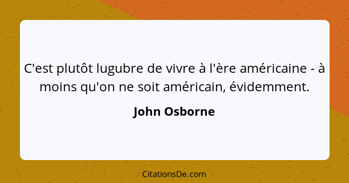 C'est plutôt lugubre de vivre à l'ère américaine - à moins qu'on ne soit américain, évidemment.... - John Osborne