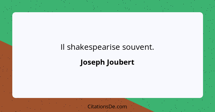 Il shakespearise souvent.... - Joseph Joubert