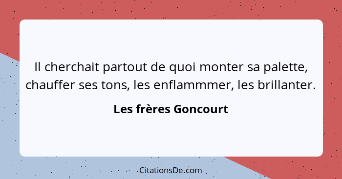 Il cherchait partout de quoi monter sa palette, chauffer ses tons, les enflammmer, les brillanter.... - Les frères Goncourt