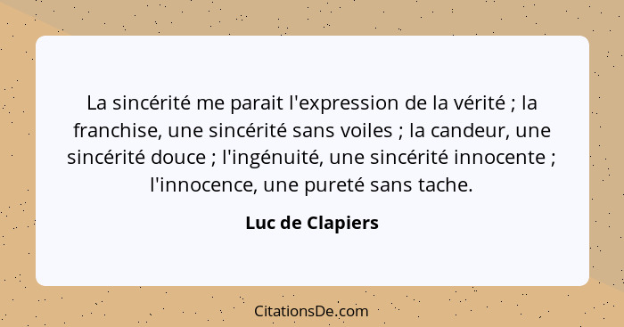 La sincérité me parait l'expression de la vérité ; la franchise, une sincérité sans voiles ; la candeur, une sincérité dou... - Luc de Clapiers