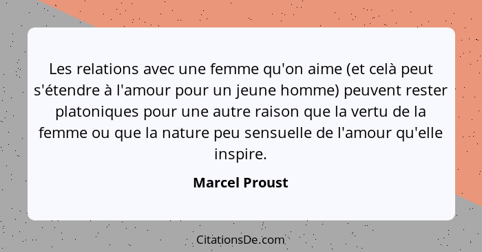 Les relations avec une femme qu'on aime (et celà peut s'étendre à l'amour pour un jeune homme) peuvent rester platoniques pour une aut... - Marcel Proust