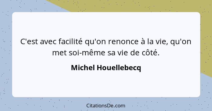 C'est avec facilité qu'on renonce à la vie, qu'on met soi-même sa vie de côté.... - Michel Houellebecq
