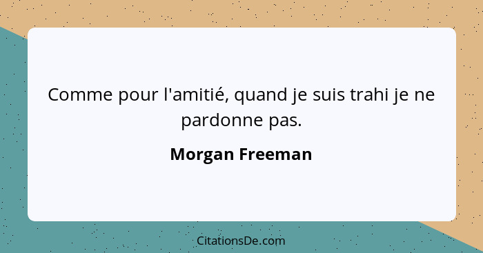 Comme pour l'amitié, quand je suis trahi je ne pardonne pas.... - Morgan Freeman