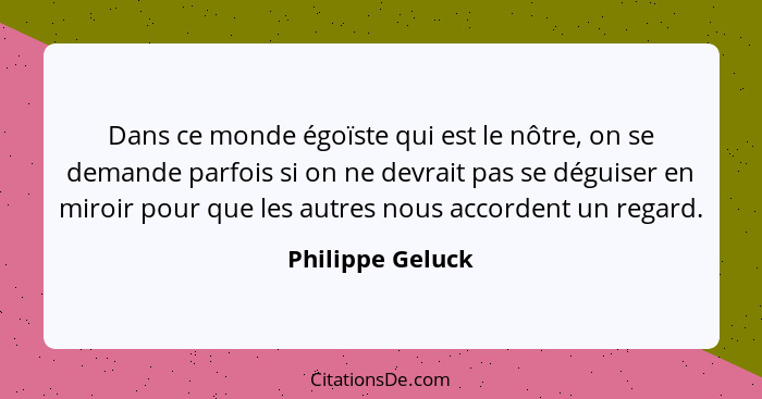 Dans ce monde égoïste qui est le nôtre, on se demande parfois si on ne devrait pas se déguiser en miroir pour que les autres nous ac... - Philippe Geluck