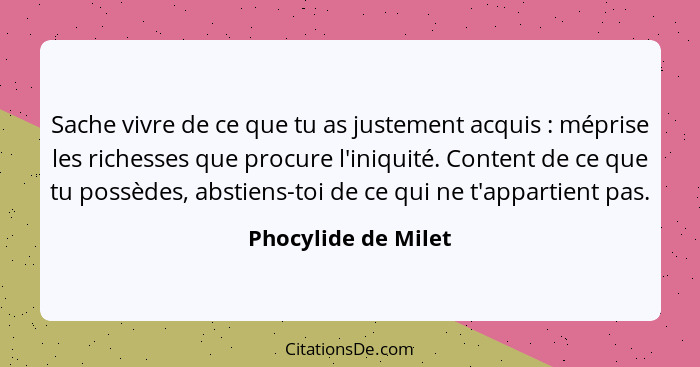 Sache vivre de ce que tu as justement acquis : méprise les richesses que procure l'iniquité. Content de ce que tu possèdes,... - Phocylide de Milet