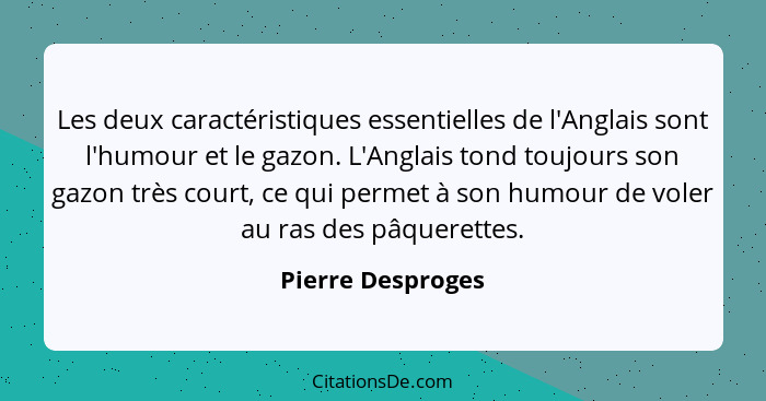 Les deux caractéristiques essentielles de l'Anglais sont l'humour et le gazon. L'Anglais tond toujours son gazon très court, ce qui... - Pierre Desproges