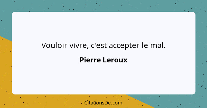 Vouloir vivre, c'est accepter le mal.... - Pierre Leroux